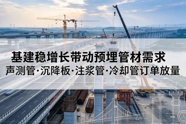 南平基建稳增长带动预埋监测管材需求，声测管、沉降板、注浆管订单持续放量
