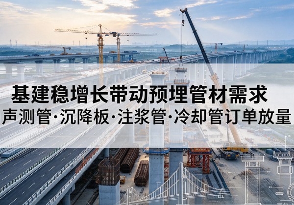 南平基建稳增长带动预埋监测管材需求，声测管、沉降板、注浆管订单持续放量